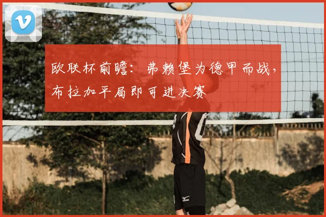 欧联杯前瞻：弗赖堡为德甲而战，布拉加平局即可进决赛