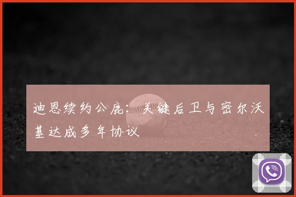 迪恩续约公鹿：关键后卫与密尔沃基达成多年协议