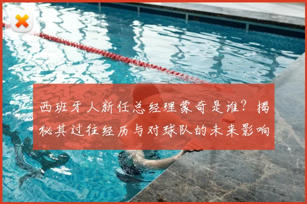 西班牙人新任总经理蒙奇是谁？揭秘其过往经历与对球队的未来影响