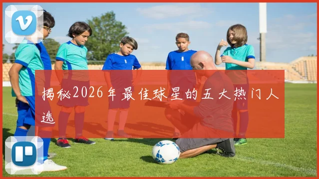 揭秘2026年最佳球星的五大热门人选