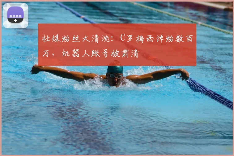 社媒粉丝大清洗：C罗梅西掉粉数百万，机器人账号被肃清