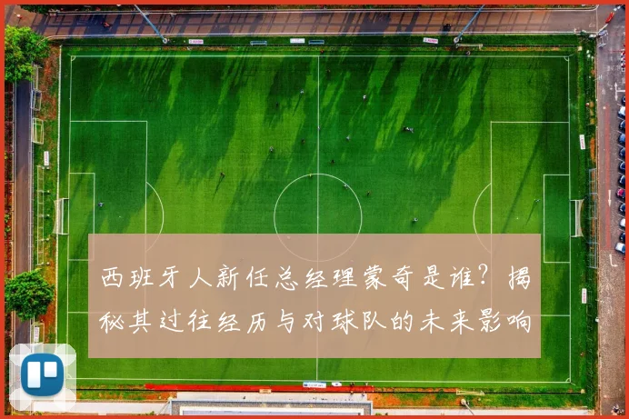 西班牙人新任总经理蒙奇是谁?揭秘其过往经历与对球队的未来影响