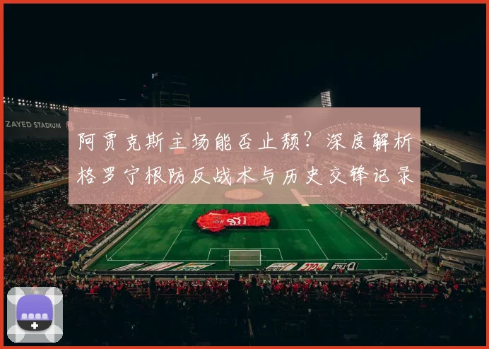 阿贾克斯主场能否止颓?深度解析格罗宁根防反战术与历史交锋记录