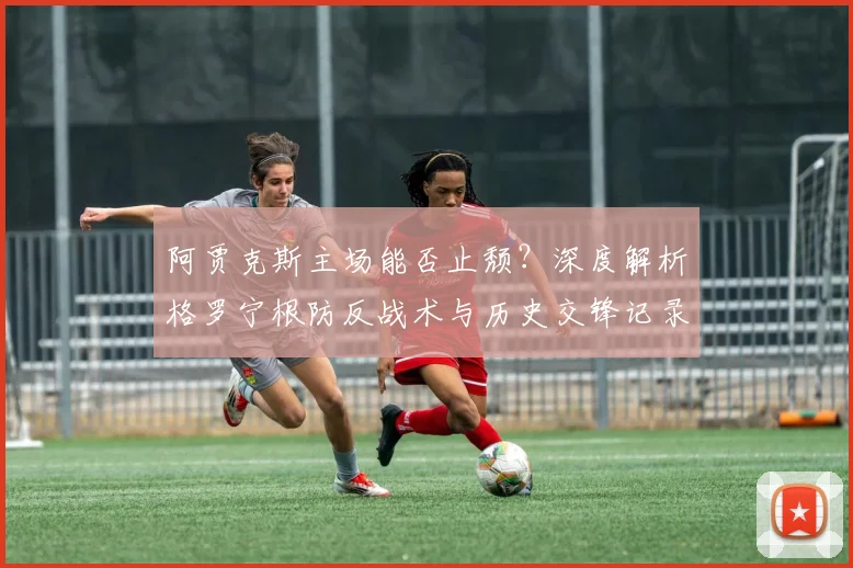 阿贾克斯主场能否止颓?深度解析格罗宁根防反战术与历史交锋记录